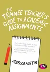 The Trainee Teacher's Guide to Academic Assignments - Rebecca Austin