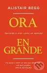 Ora en grande (Aprende a orar como un apostol) - Begg Alistair Begg