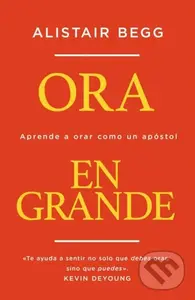 Ora en grande (Aprende a orar como un apostol) - Begg Alistair Begg