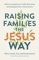 Raising Families the Jesus Way â€“ Biblical Insights for Godly Parenting and Shaping Future Generations - Cory Asbury, Sarah Garcia, Sal Garcia, Mary 