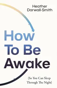 How To Be Awake (So You Can Sleep Through the Night) - Heather Darwall-Smith