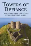 Towers of Defiance - Castles and Fortifications of the Princes of Wales - Paul R. Davis