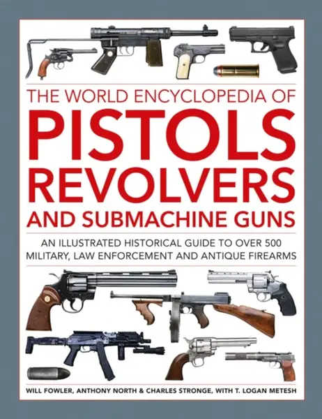 Pistols, Revolvers and Submachine Guns, The World Encyclopedia of - Will Fowler, Charles Stronge, Logan Metesh, Anthony North
