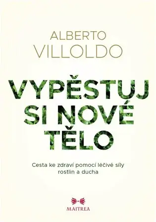 Vypěstuj si nové tělo - Cesta ke zdraví pomocí léčivé síly rostlin a ducha - Alberto Villoldo, Johana Pášmová