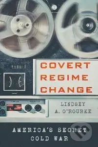 Covert Regime Change - A. Lindsey O'Rourke