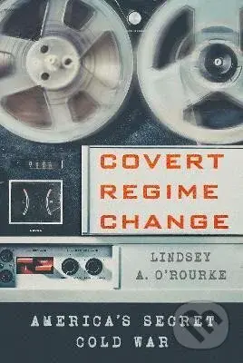 Covert Regime Change - A. Lindsey O'Rourke