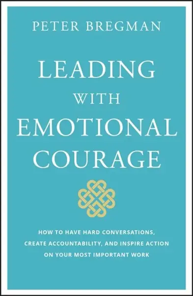 Leading with Emotional Courage â€“ How to Have Hard Conversations, Create Accountability, And Inspire Action On Your Most Important Work - Peter Bregm