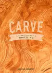 Carve: A Simple Guide to Whittling - M Abrantes