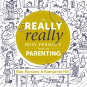 The Really Really Busy Person's Book on Parenting - Rob Parsons, Katharine Hill