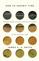 How to Inhabit Time ITPE â€“ Understanding the Past, Facing the Future, Living Faithfully Now - Smith James
