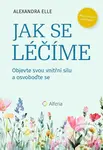 Jak se léčíme (Objevte svou vnitřní sílu a osvoboďte se) - Alexandra Elle