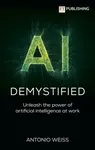 AI Demystified: Unleash the power of artificial intelligence at work - Antonio Weiss