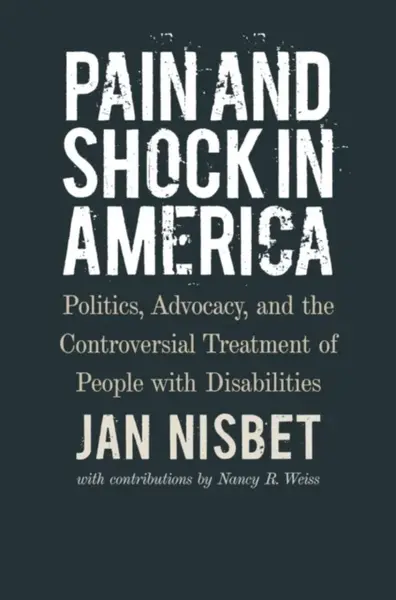 Pain and Shock in America â€“ Politics, Advocacy, and the Controversial Treatment of People with Disabilities - Jan Nisbet, Nancy R. Weiss