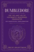 Dumbledore: The Life and Lies of Hogwarts´s Renowned Headmaster: An Unofficial Exploration - Irvin Khaytman