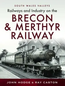 Railways and Industry on the Brecon & Merthyr Railway - John Hodge, R J Caston