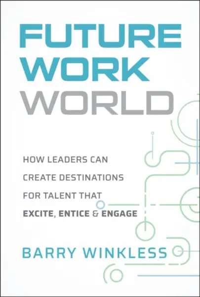 Future Work World: How Leaders Can Create Destinat ions for Talent that Excite, Entice & Engage - Barry Winkless