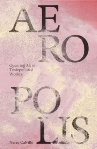 Aeropolis â€“ Queering Air in Toxicpolluted Worlds - Nerea Calvillo