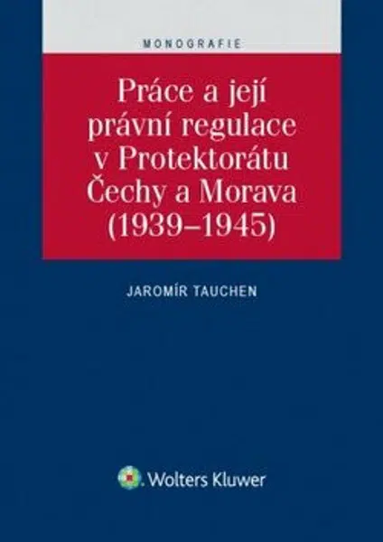 Práce a její právní regulace v Protektorátu Čechy a Morava (1939-1945) - Jaromír Tauchen