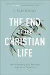The End of the Christian Life â€“ How Embracing Our Mortality Frees Us to Truly Live - J. Todd Billings