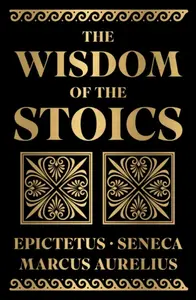 The Wisdom of the Stoics - Antoninus Marcus Aurelius, Epictetus, Seneca