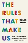 The Rules That Make Us: How Culture Shapes the Way We Act, Think, Believe and Buy - Oliver Sweet