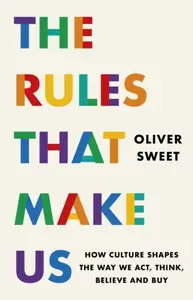 The Rules That Make Us: How Culture Shapes the Way We Act, Think, Believe and Buy - Oliver Sweet