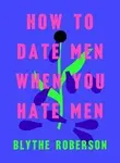 How to Date Men When You Hate Men - Roberson Blythe