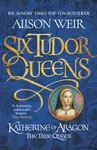 Six Tudor Queens: Katherine of Aragon, The True Queen - Alison Weirová