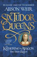 Six Tudor Queens: Katherine of Aragon, The True Queen - Alison Weirová