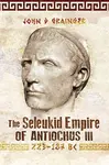The Seleukid Empire of Antiochus III, 223-187 BC - John D Grainger