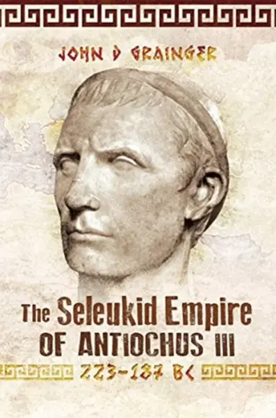 The Seleukid Empire of Antiochus III, 223-187 BC - John D Grainger
