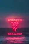 Aphrodite Made Me Do It - Trista Mateer