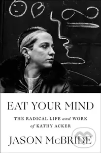 Eat Your Mind (The Radical Life and Work of Kathy Acker) - Jason McBride