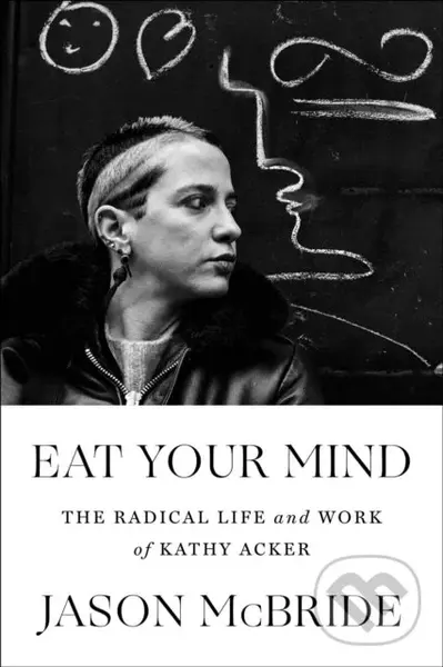 Eat Your Mind (The Radical Life and Work of Kathy Acker) - Jason McBride