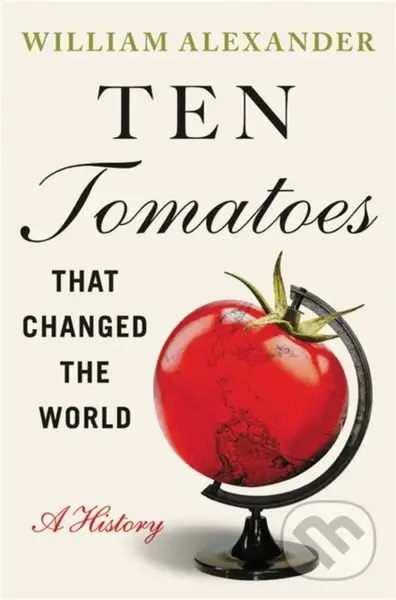 Ten Tomatoes that Changed the World (A History) - William Alexander