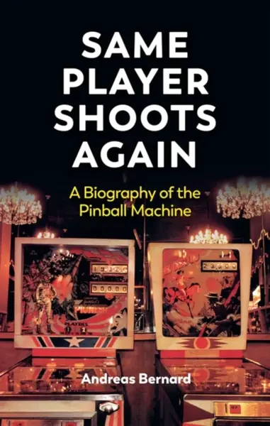 Same Player Shoots Again: A Biography of the Pinba ll Machine - Andreas Bernard
