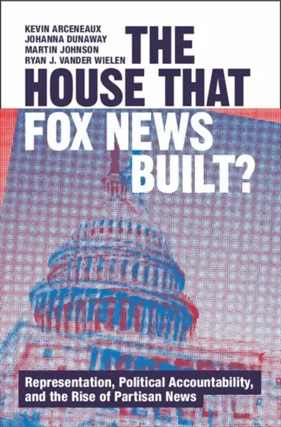The House that Fox News Built? - Martin Johnson, Johanna  Dunaway, Ryan J. Vander  Wielen, Kevin  Arceneaux