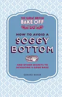 The Great British Bake Off: How to Avoid a Soggy Bottom and Other Secrets to Achieving a Good Bake - Gerard Baker