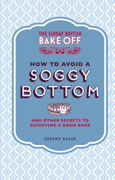 The Great British Bake Off: How to Avoid a Soggy Bottom and Other Secrets to Achieving a Good Bake - Gerard Baker