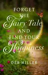 Forget the Fairy Tale and Find Your Happiness - Deb Miller