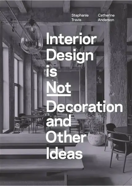 Interior Design is Not Decoration And Other Ideas - Stephanie Travis, Catherine Anderson