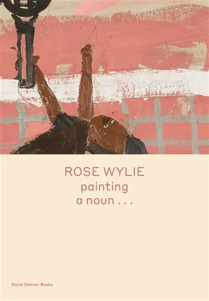 Rose Wylie: painting a nounâ€¦ - Michael Glover, Rose Wylie