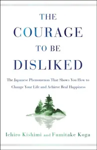 The Courage to Be Disliked - Fumitake Koga, Ichiro Kishimi