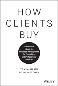 How Clients Buy â€“ A Practical Guide to Business Development for Consulting and Professional Services - Tom McMakin, Doug Fletcher