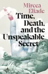 Time, Death and the Unspeakable Secret - Mircea Eliade
