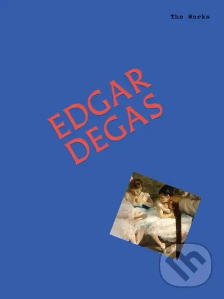 The Works: Edgar Degas (The Essential Masterpieces) - Sally Grant