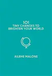 101 Tiny Changes to Brighten Your World - Ailbhe Malone
