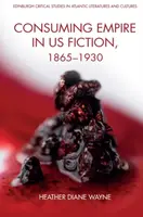 Consuming Empire in U.S. Fiction, 1865â€“1930 - Heather D  Wayne