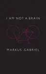 I am Not a Brain - Markus  Gabriel