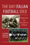 The Day Italian Football Died: Torino and the Tragedy of Superga - Alexandra Manna